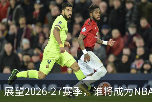 展望2026-27赛季，谁将成为NBA得分王？
